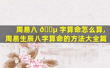 周易八 🐵 字算命怎么算,周易生辰八字算命的方法大全篇